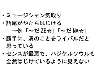 
・ミュージシャン気取り
・語尾がやたらはじける
　　→例「～だZE☆」「～だNA☆」
・勝手に、清のことをライバルだと
　思っている
・センスが最悪で、ハジケルソウルも
　全然はじけているように見えない

